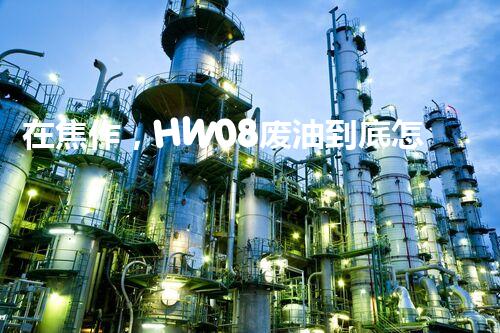 在焦作，HW08废油到底怎么处置才合规？