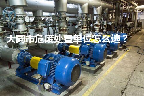 大同市危废处置单位怎么选？企业主避坑的3个实在建议
