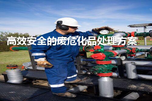 高效安全的废危化品处理方案，守护绿色未来