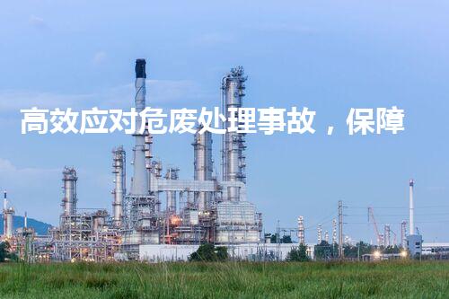 高效应对危废处理事故，保障环境安全与健康
